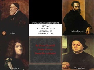 Italian artiststitianMichelangeloGiorgioneVerrocchio Michelangelo titian By: Dean Churchill Bobby Gomez Daniel De la Madrid Giorgione Verrocchio 