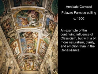 Annibale Carracci
Palazzo Farnese ceiling
c. 1600
An example of the
continuing influence of
Classicism, but with a bit
more naturalism, clarity,
and emotion than in the
Renaissance
 