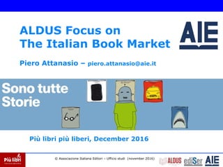 Piero Attanasio – piero.attanasio@aie.it
ALDUS Focus on
The Italian Book Market
Più libri più liberi, December 2016
© Associazione Italiana Editori – Ufficio studi (november 2016)
 