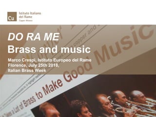DO RA ME
Brass and music
Marco Crespi, Istituto Europeo del Rame
Florence, July 25th 2018,
Italian Brass Week
 
