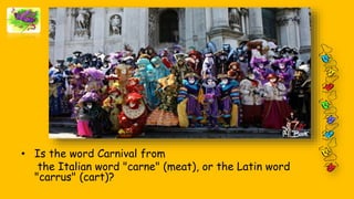 • Is the word Carnival from
the Italian word "carne" (meat), or the Latin word
"carrus" (cart)?
 