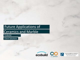 Future Applications of
Ceramics and Marble
Ecobuild
Client Solutions
 
