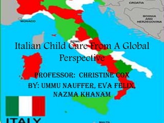 Italian Child Care From A Global
           Perspective
    Professor: Christine Cox
   By: Ummu Nauffer, Eva Felix,
         Nazma Khanam
 
