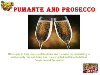 SPUManTe anD PRoSeCCo
Christmas in Italy means celebrations and the wine for celebrating is
indisputably the sparkling one, the so called bollicine (bubbles)
Prosecco and Spumante
 