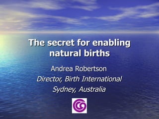 The secret for enabling natural births Andrea Robertson Director, Birth International Sydney, Australia 