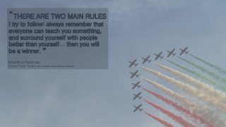 “THERE ARE TWO MAIN RULES
I try to follow: always remember that
everyone can teach you something,
and surround yourself with people
better than yourself… then you will
be a winner.
Massimo Tammaro
Former Frecce Tricolori commander in the Italian Airforce
”
 