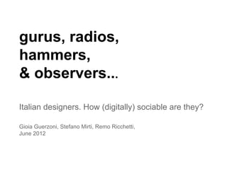 gurus, radios,
hammers,
& observers...
Italian designers. How (digitally) sociable are they?
Gioia Guerzoni, Stefano Mirti, Remo Ricchetti,
June 2012
 