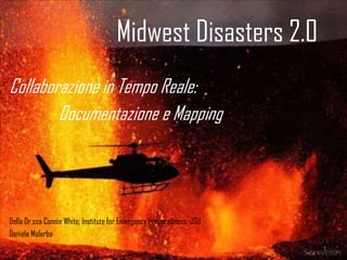 Midwest Disasters 2.0 Collaborazione in Tempo Reale: Documentazione e Mapping Della Dr.ssa Connie White, Institute for Emergency Preparedness, JSU Daniele Malerba 1 
