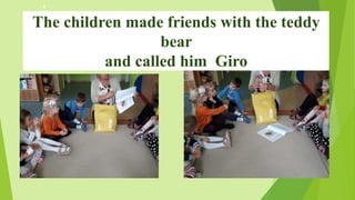 The children made friends with the teddy
bear
and called him Giro
 