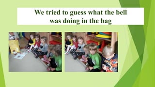 We tried to guess what the bell
was doing in the bag
 