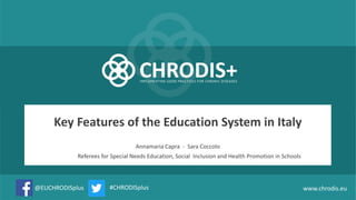 @EUCHRODISplus
Key Features of the Education System in Italy
#CHRODISplus www.chrodis.eu
Annamaria Capra - Sara Coccolo
Referees for Special Needs Education, Social Inclusion and Health Promotion in Schools
 