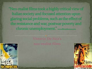“Neo-realist films took a highly critical view of Italian society and focused attention upon glaring social problems, such as the effect of the resistance and war, postwar poverty and chronic unemployment.” www.filmreference.comVittorio De Sica’sneo-realist films