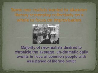 Some neo-realists wanted to abandon literary screenplay collectively on a whole to focus on improvisationMajority of neo-realists desired to chronicle the average, un-dramatic daily events in lives of common people with assistance of literate script