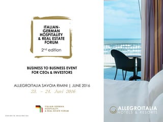 BUSINESS TO BUSINESS EVENT
FOR CEOs & INVESTORS
ALLEGROITALIA SAVOIA RIMINI | JUNE 2016
ITALIAN-
GERMAN
HOSPITALITY
& REAL ESTATE
FORUM
2nd edition
23. – 24. juni 2016
TEASER DRAFT DEU (RELEASE APRIL 2016)
 