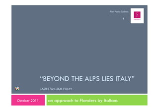 Pier Paolo Solinas

                                                              1




               “BEYOND THE ALPS LIES ITALY”
               JAMES WILLIAM FOLEY


October 2011       an approach to Flanders by Italians
 