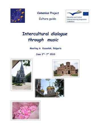 Comenius Project

           Culture guide




Intercultural dialogue
  through music
   Meeting in Kazanlak, Bulgaria

        June 2nd– 7th 2010
 