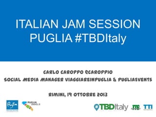 ITALIAN JAM SESSION
PUGLIA #TBDItaly
Carlo Caroppo @caroppio
Social Media Manager Viaggiareinpuglia & PugliaEvents
Rimini, 19 Ottobre 2013

 