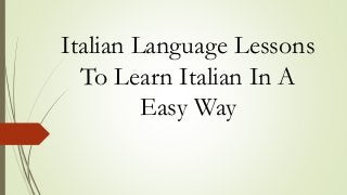 Italian Language Lessons
To Learn Italian In A
Easy Way
 