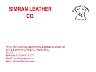 SIMRAN LEATHER
CO.
Mfrs. All Furniture,Upholstery Leather & Exporter
W-13,Sector-11,Noida(U.P)201301,
INDIA
Tele fax 0120-4211707
Email: Shimranindia@yahoo.in
Web: simranleather.com
 