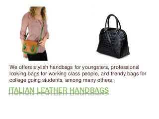 ITALIAN LEATHER HANDBAGS
We offers stylish handbags for youngsters, professional
looking bags for working class people, and trendy bags for
college going students, among many others.
 