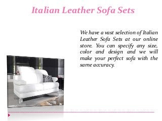 Italian Leather Sofa Sets
We have a vast selection of Italian
Leather Sofa Sets at our online
store. You can specify any size,
color and design and we will
make your perfect sofa with the
same accuracy.
 