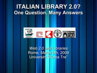 ITALIAN LIBRARY 2.0? One Question, Many Answers Web 2.0 and Libraries Rome, March 6th, 2009 University “Roma Tre” 