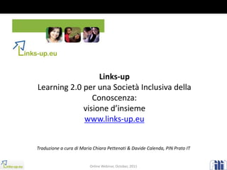 Links-upLearning 2.0 per unaSocietàInclusivadellaConoscenza: visioned’insiemewww.links-up.eu Traduzione a cura di Maria Chiara Pettenati & DavideCalenda, PIN Prato IT Online Webinar, October, 2011 
