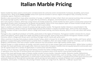 Italian Marble Pricing
Italian marble has been used in construction and decoration for centuries and is renowned for its beauty, durability, and unique
characteristics. Most of the Italian marble comes from quarries located in various regions throughout Italy, including Tuscany,
Lombardy, Liguria, Piedmont, and Veneto.
Marble is also sourced from many other countries in Europe, in addition to Italy. In fact, there are several countries that are known
for producing high-quality marble that is sought after by architects, designers, and homeowners around the world.
One such country is Greece, which has a long history of marble production. Greek marble has been used in construction and art for
thousands of years and is renowned for its beauty and durability. Some of the most popular types of Greek marble include Ariston
White, which is white with grey veins, and Thassos, which is pure white.
Spain is another country that is known for producing high-quality marble. The Spanish marble industry is concentrated in the
province of Almeria, which is home to several large quarries that produce a variety of marble types. Some of the most popular
Spanish marbles include Crema Marfil, which is beige with brown veining, and Rossa Alicante, which is a rich red colour with white
veining.
Portugal is also a significant producer of marble, particularly in the region of Estremoz. Portuguese marble is known for its unique
colors and patterns, which range from beige and white to pink and grey. Some of the most popular Portuguese marbles include
Estremoz, which is beige with brown veins, and Rosa Portugal, which is pink with white veins.
Other countries in Europe that produce marble include Turkey, which is known for its high-quality white marble, and France, which
produces a unique blue-grey marble known as Sainte Anne. In addition, there are many smaller countries in Europe, such as Serbia,
Bulgaria, and Romania, that have smaller marble industries but still produce some high-quality marble types.
Overall, Europe is a major producer of marble, and each country has its own unique types and characteristics. While Italian marble is
perhaps the most well-known and sought-after, there are many other European marbles that are equally beautiful and durable and
can be a great choice for a variety of applications in construction and decoration.
Carrara, a city in Tuscany, is perhaps the most famous location for Italian marble production. The Carrara marble quarries have been
in operation since the time of Ancient Rome and continue to produce some of the world’s most prized marble today.
Some of the most well-known types of Italian marble include Carrara marble, Calacatta marble, Statuario marble, Bottochinno
marble, and Travertine marble. Each type of marble has its own unique characteristics, such as veining, colour, and texture, which
make it popular for different applications in construction and decoration. Italian marble is considered one of the most luxurious and
premium materials for flooring and countertops, and its pricing can vary based on a variety of factors such as quality, type,
availability, and location. In Chennai, the pricing of Italian marble can range from Rs. 300 to Rs. 2,500 per square foot.
 