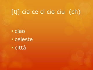 [tʃ] cia ce ci cio ciu (ch) 
 ciao 
 celeste 
 cittá 
 