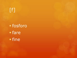 [f] 
 fosforo 
 fare 
 fine 
 