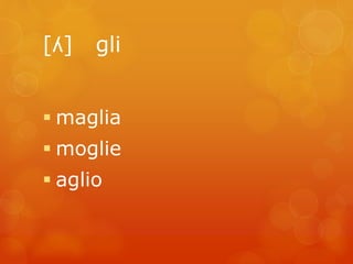 [ʎ] gli 
maglia 
moglie 
 aglio 
 