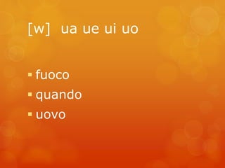 [w] ua ue ui uo 
 fuoco 
 quando 
 uovo 
 
