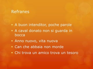 Refranes 
 A buon intenditor, poche parole 
 A caval donato non si guarda in 
bocca 
 Anno nuovo, vita nuova 
 Can che abbaia non morde 
 Chi trova un amico trova un tesoro 
 