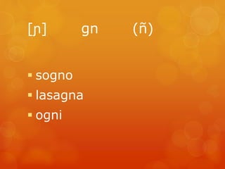 [ɲ] gn (ñ) 
 sogno 
 lasagna 
 ogni 
 