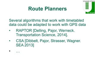 Route Planners
Several algorithms that work with timetabled
data could be adapted to work with GPS data
•  RAPTOR [Delling...