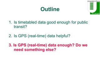 Outline
1.  Is timetabled data good enough for public
transit?
2.  Is GPS (real-time) data helpful?
3.  Is GPS (real-time)...