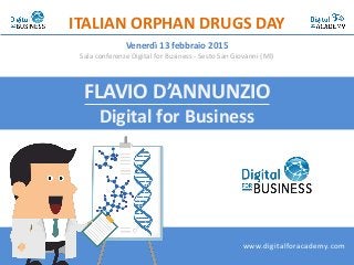 FLAVIO D’ANNUNZIO
Digital for Business
ITALIAN ORPHAN DRUGS DAY
Venerdì 13 febbraio 2015
Sala conferenze Digital for Business - Sesto San Giovanni (MI)
www.digitalforacademy.com
 