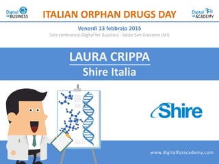 LAURA CRIPPA
Shire Italia
ITALIAN ORPHAN DRUGS DAY
Venerdì 13 febbraio 2015
Sala conferenze Digital for Business - Sesto San Giovanni (MI)
www.digitalforacademy.com
 