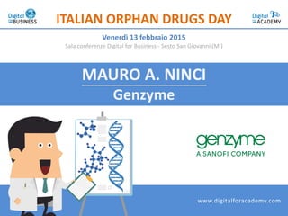 MAURO A. NINCI
Genzyme
ITALIAN ORPHAN DRUGS DAY
Venerdì 13 febbraio 2015
Sala conferenze Digital for Business - Sesto San Giovanni (MI)
www.digitalforacademy.com
 