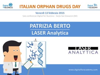 PATRIZIA BERTO
LASER Analytica
ITALIAN ORPHAN DRUGS DAY
Venerdì 13 febbraio 2015
Sala conferenze Digital for Business - Sesto San Giovanni (MI)
www.digitalforacademy.com
 