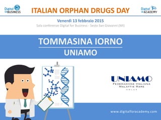 TOMMASINA IORNO
UNIAMO
ITALIAN ORPHAN DRUGS DAY
Venerdì 13 febbraio 2015
Sala conferenze Digital for Business - Sesto San Giovanni (MI)
www.digitalforacademy.com
 