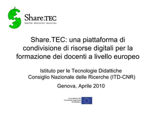 Share.TEC: una piattaforma di condivisione di risorse digitali per la formazione dei docenti a livello europeo Istituto per le Tecnologie Didattiche  Consiglio Nazionale delle Ricerche (ITD-CNR) Genova, Aprile 2010 
