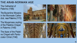 THE ARAB-NORMAN AGE
The Cathedral of
Palermo (1185)
The Byzantine Mosaics
in the Monreale Cathe-
dral, nearPalermo(1172)
The Muqarnass ceyling
of the Palatine Chapel
in Palermo (1140)
The Apse of the Palati-
ne Chapel with Panto-
crator Christ (1140)
11
 