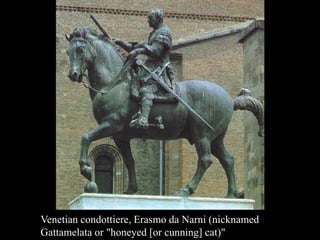 Venetian condottiere, Erasmo da Narni (nicknamed
Gattamelata or "honeyed [or cunning] cat)"
 