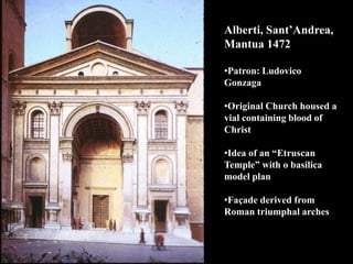 Alberti, Sant’Andrea,
Mantua 1472
•Patron: Ludovico
Gonzaga
•Original Church housed a
vial containing blood of
Christ
•Idea of an “Etruscan
Temple” with o basilica
model plan
•Façade derived from
Roman triumphal arches
 