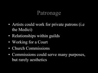 Patronage
• Artists could work for private patrons (i.e
the Medici)
• Relationships within guilds
• Working for a Court
• Church Commissions
• Commissions could serve many purposes,
but rarely aesthetics
 
