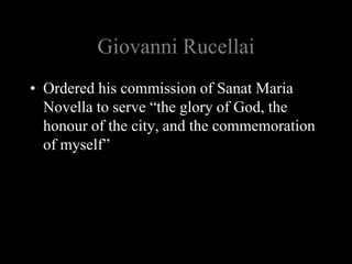 Giovanni Rucellai
• Ordered his commission of Sanat Maria
Novella to serve “the glory of God, the
honour of the city, and the commemoration
of myself”
 