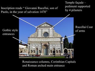Renaissance columns, Corinthian Capitals
and Roman arched main entrance
Inscription reads “ Giovanni Rucellai, son of
Paolo, in the year of salvation 1470”
Rucellai Coat
of armsGothic style
entrances
Temple façade –
pediment supported
by 4 pilasters
 