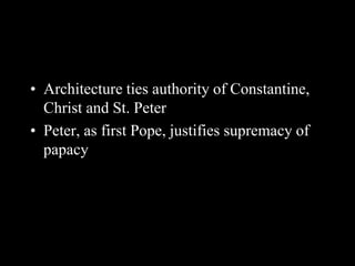 • Architecture ties authority of Constantine,
Christ and St. Peter
• Peter, as first Pope, justifies supremacy of
papacy
 