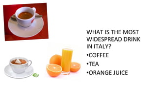 WHAT IS THE MOST
WIDESPREAD DRINK
IN ITALY?
•COFFEE
•TEA
•ORANGE JUICE
 